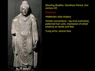 Standing Buddha, Gandhara Period, 2nd century CE Flashcard Hellenistic style drapery Artistic conventions - top knot (ushnisha), patterned hair curls, impression of wheel (chakra) on hands and feet,  Long arms, serene face 