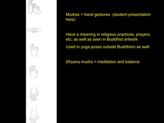 Mudras = hand gestures  (student presentation here) Have a meaning in religious practices, prayers, etc. as well as seen in Buddhist artwork Used in yoga poses outside Buddhism as well Dhyana mudra = meditation and balance 