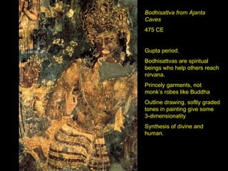 Bodhisattva from Ajanta Caves  475 CE Gupta period. Bodhisattvas are spiritual beings who help others reach nirvana. Princely garments, not monk’s robes like Buddha Outline drawing, softly graded tones in painting give some 3-dimensionality Synthesis of divine and human. 