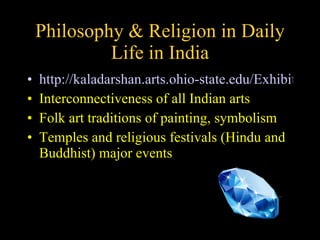 Philosophy & Religion in Daily Life in India http://kaladarshan.arts.ohio-state.edu/Exhibitions/meetgod/indx.htm Interconnectiveness of all Indian arts Folk art traditions of painting, symbolism Temples and religious festivals (Hindu and Buddhist) major events 