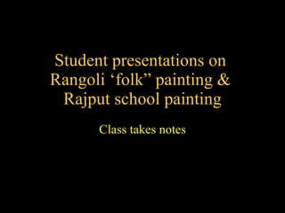 Student presentations on  Rangoli ‘folk” painting &  Rajput school painting Class takes notes 