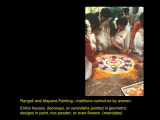 Rangoli and Alapana Painting - traditions carried on by women Entire houses, doorways, or verandahs painted in geometric designs in paint, rice powder, or even flowers  (mandalas) 