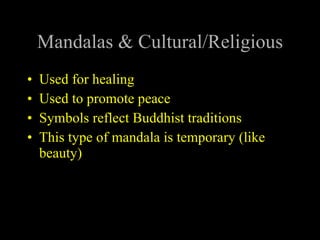 Mandalas & Cultural/Religious Used for healing Used to promote peace Symbols reflect Buddhist traditions This type of mandala is temporary (like beauty) 
