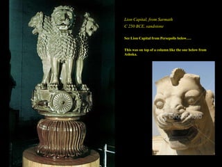 Lion Capital, from Sarmath C 250 BCE, sandstone See Lion Capital from Persepolis below…. This was on top of a column like the one below from Ashoka. 