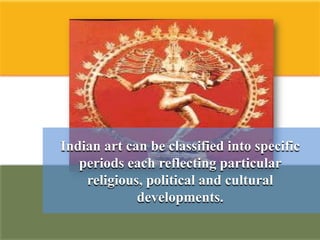 Indian art can be classified into specific
   periods each reflecting particular
    religious, political and cultural
             developments.
 