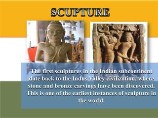 The first sculptures in the Indian subcontinent
 date back to the Indus Valley civilization, where
stone and bronze carvings have been discovered.
This is one of the earliest instances of sculpture in
                     the world.
 