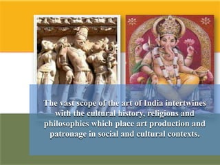 The vast scope of the art of India intertwines
   with the cultural history, religions and
philosophies which place art production and
 patronage in social and cultural contexts.
 