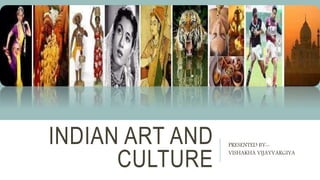 INDIAN ART AND
CULTURE
PRESENTED BY:-
VISHAKHA VIJAYVARGIYA
 
