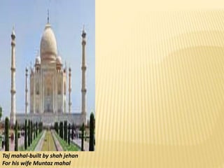 Taj mahal-built by shah jehan
For his wife Muntaz mahal
 