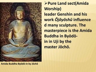 Amida Buddha Byōdō-in by Jōchō
Pure Land sect(Amida
Worship)
leader Genshin and his
work Ōjōyōshū influence
d many sculpture. The
masterpiece is the Amida
Buddha in Byōdō-
in in Uji by the
master Jōchō.
 