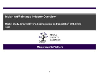 0
Indian Art/Paintings Industry Overview
Market Study, Growth Drivers, Segmentation, and Correlation With China
2018
Maple Growth Partners
 