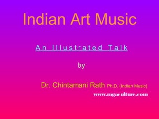 Indian Art Music
A n I l l u s t r a t e d T a l k
by
Dr. Chintamani Rath Ph.D. (Indian Music)
www.ragaculture.com
 