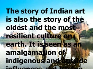 The story of Indian art
is also the story of the
oldest and the most
resilient culture on
earth. It is seen as an
amalgamation of
indigenous and outside

 