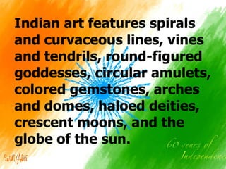 Indian art features spirals
and curvaceous lines, vines
and tendrils, round-figured
goddesses, circular amulets,
colored gemstones, arches
and domes, haloed deities,
crescent moons, and the
globe of the sun.

 