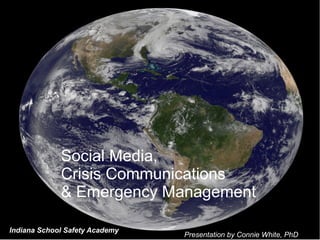 Social Media,
             Crisis Communications
             & Emergency Management
                                                                    1
Indiana School Safety Academy
                                Presentation by Connie White, PhD
 