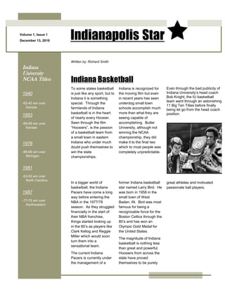 -266700-228600Volume 1, Issue 1December 13, 2010Indianapolis Star 00Volume 1, Issue 1December 13, 2010Indianapolis Star <br />24517352971800To some states basketball is just like any sport, but to Indiana it is something special.  Through the farmlands of Indiana basketball is in the heart of nearly every Hoosier.  Seen through the film “Hoosiers”, is the passion of a basketball team from a small town in eastern Indiana who under much doubt push themselves to win the state championships.Indiana is recognized for the moving film but even in recent years has seen underdog small town schools accomplish much more than what they are seeing capable of accomplishing.  Butler University, although not winning the NCAA championship, they did make it to the final two which to most people was completely unpredictable.  Even through the bad publicity of Indiana University’s head coach Bob Knight, the IU basketball team went through an astonishing 11 Big Ten Titles before finally being let go from the head coach position. 00To some states basketball is just like any sport, but to Indiana it is something special.  Through the farmlands of Indiana basketball is in the heart of nearly every Hoosier.  Seen through the film “Hoosiers”, is the passion of a basketball team from a small town in eastern Indiana who under much doubt push themselves to win the state championships.Indiana is recognized for the moving film but even in recent years has seen underdog small town schools accomplish much more than what they are seeing capable of accomplishing.  Butler University, although not winning the NCAA championship, they did make it to the final two which to most people was completely unpredictable.  Even through the bad publicity of Indiana University’s head coach Bob Knight, the IU basketball team went through an astonishing 11 Big Ten Titles before finally being let go from the head coach position. 4102100297180000<br />24517356208395In a bigger world of basketball, the Indiana Pacers have come a long way before entering the NBA in the 1977/78 season.  As they struggled financially in the start of their NBA franchise, things started looking up in the 80’s as players like Clark Kellog and Reggie Miller which would soon turn them into a sensational team.The current Indiana Pacers is currently under the management of a former Indiana basketball star named Larry Bird.  He was born in 1956 in the small town of West Baden, IN.  Bird was most famous for being a recognizable force for the Boston Celtics through the 80’s and has won an Olympic Gold Medal for the United States. The magnitude of Indiana basketball is nothing less than great and powerful.  Hoosiers from across the state have proved themselves to be purely great athletes and motivated passionate ball players.00In a bigger world of basketball, the Indiana Pacers have come a long way before entering the NBA in the 1977/78 season.  As they struggled financially in the start of their NBA franchise, things started looking up in the 80’s as players like Clark Kellog and Reggie Miller which would soon turn them into a sensational team.The current Indiana Pacers is currently under the management of a former Indiana basketball star named Larry Bird.  He was born in 1956 in the small town of West Baden, IN.  Bird was most famous for being a recognizable force for the Boston Celtics through the 80’s and has won an Olympic Gold Medal for the United States. The magnitude of Indiana basketball is nothing less than great and powerful.  Hoosiers from across the state have proved themselves to be purely great athletes and motivated passionate ball players.4102100620839500<br />,[object Object],15240016002000<br />25063451521460One benefit of using your newsletter as a promotional tool is that you can reuse content from other marketing materials, such as press releases, market studies, and reports.While your main goal in distributing a newsletter might be to sell your product or service, the key to a successful newsletter is making it useful to your readers.A great way to add useful content to this newsletter is to develop and write your own articles, or to include a calendar of upcoming events or a special offer that promotes a new product.You can also research articles or find “filler” articles by accessing the World Wide Web. You can write about a variety of topics, but try to keep your articles short.Much of the content you put in your newsletter can also be used for your Web site. Microsoft Word offers a simple way to convert your newsletter to a Web publication. So, when you’re finished writing your newsletter, convert it to a Web site and post it.00One benefit of using your newsletter as a promotional tool is that you can reuse content from other marketing materials, such as press releases, market studies, and reports.While your main goal in distributing a newsletter might be to sell your product or service, the key to a successful newsletter is making it useful to your readers.A great way to add useful content to this newsletter is to develop and write your own articles, or to include a calendar of upcoming events or a special offer that promotes a new product.You can also research articles or find “filler” articles by accessing the World Wide Web. You can write about a variety of topics, but try to keep your articles short.Much of the content you put in your newsletter can also be used for your Web site. Microsoft Word offers a simple way to convert your newsletter to a Web publication. So, when you’re finished writing your newsletter, convert it to a Web site and post it.41573451521460005808345152146000<br />5808345457771500<br />25063457668260You can also research articles or find “filler” articles by accessing the World Wide Web. You can write about a variety of topics, but try to keep your articles short.Much of the content you put in your newsletter can also be used for your Web site. Microsoft Word offers a simple way to convert your newsletter to a Web publication. So, when you’re finished writing your newsletter, convert it to a Web site and post it.A great way to add useful content to this newsletter is to develop and write your own articles, or  to include a calendar of upcoming events or a special offer that promotes a new product.00You can also research articles or find “filler” articles by accessing the World Wide Web. You can write about a variety of topics, but try to keep your articles short.Much of the content you put in your newsletter can also be used for your Web site. Microsoft Word offers a simple way to convert your newsletter to a Web publication. So, when you’re finished writing your newsletter, convert it to a Web site and post it.A great way to add useful content to this newsletter is to develop and write your own articles, or  to include a calendar of upcoming events or a special offer that promotes a new product.41573457668260005808345766826000<br />415734545777150025063454577715One benefit of using your newsletter as a promotional tool is that you can reuse content from other marketing materials, such as press releases, market studies, and reports.While your main goal in distributing a newsletter might be to sell your product or service, the key to a successful newsletter is making it useful to your readers.A great way to add useful content to this newsletter is to develop and write your own articles, or to include a calendar of upcoming events or a special offer that promotes a new product.You can also research articles or find “filler” articles by accessing the World Wide Web. You can write about a variety of topics, but try to keep your articles short.Much of the content you put in your newsletter can also be used for your Web site. Microsoft Word offers a simple way to convert your newsletter to a Web publication. So, when you’re finished writing your newsletter, convert it to a Web site and post it.00One benefit of using your newsletter as a promotional tool is that you can reuse content from other marketing materials, such as press releases, market studies, and reports.While your main goal in distributing a newsletter might be to sell your product or service, the key to a successful newsletter is making it useful to your readers.A great way to add useful content to this newsletter is to develop and write your own articles, or to include a calendar of upcoming events or a special offer that promotes a new product.You can also research articles or find “filler” articles by accessing the World Wide Web. You can write about a variety of topics, but try to keep your articles short.Much of the content you put in your newsletter can also be used for your Web site. Microsoft Word offers a simple way to convert your newsletter to a Web publication. So, when you’re finished writing your newsletter, convert it to a Web site and post it.024003000025063451138555Inside Story Headline00Inside Story Headline25063457292975Special Interest Story Headline00Special Interest Story Headline25063454194810Inside Story Headline00Inside Story Headline5670553888740“To catch the reader’s attention, place an interesting sentence or quote from the story here.”00“To catch the reader’s attention, place an interesting sentence or quote from the story here.”<br />502920022860Caption describing picture or graphic.00Caption describing picture or graphic.<br />4819651844040The purpose of a newsletter is to provide specialized information to a targeted audience. Newsletters can be a great way to market your product or service, and also can create credibility and build your organization’s identity among peers, members, employees, or vendors.First, determine the audience of the newsletter. This could be anyone who might benefit from the information it contains, for example, employees or people interested in purchasing a product or in requesting your service.You can compile a mailing list from business reply cards, customer information sheets, business cards collected at trade shows, or membership lists. You might consider purchasing a mailing list from a company.Next, establish how much time and money you can spend on your newsletter. These factors will help determine how frequently you publish your newsletter and its length. It’s recommended that you publish your newsletter at least quarterly so that it’s considered a consistent source of information. Your customers or employees will look forward to its arrival.Your headline is an important part of the newsletter and should be considered carefully.00The purpose of a newsletter is to provide specialized information to a targeted audience. Newsletters can be a great way to market your product or service, and also can create credibility and build your organization’s identity among peers, members, employees, or vendors.First, determine the audience of the newsletter. This could be anyone who might benefit from the information it contains, for example, employees or people interested in purchasing a product or in requesting your service.You can compile a mailing list from business reply cards, customer information sheets, business cards collected at trade shows, or membership lists. You might consider purchasing a mailing list from a company.Next, establish how much time and money you can spend on your newsletter. These factors will help determine how frequently you publish your newsletter and its length. It’s recommended that you publish your newsletter at least quarterly so that it’s considered a consistent source of information. Your customers or employees will look forward to its arrival.Your headline is an important part of the newsletter and should be considered carefully.21583651844040003834765184404000<br />5054606052820You can also research articles or find “filler” articles by accessing the World Wide Web. You can write about a variety of topics, but try to keep your articles short.Much of the content you put in your newsletter can also be used for your Web site. Microsoft Word offers a simple way to convert your newsletter to a Web publication. So, when you’re finished writing your newsletter, convert it to a Web site and post it.The subject matter that appears in newsletters is virtually endless. You can include stories that focus on current technologies or innovations in your field.You may also want to note business or economic trends, or make predictions for your customers or clients.If the newsletter is distributed internally, you might comment upon new procedures or improvements to the business. Sales figures or earnings will show how your business is growing.Some newsletters include a column that is updated every issue, for instance, an advice column, a book review, a letter from the president, or an editorial. You can also profile new employees or top customers or vendors.Selecting pictures or graphics is an important part of adding content.00You can also research articles or find “filler” articles by accessing the World Wide Web. You can write about a variety of topics, but try to keep your articles short.Much of the content you put in your newsletter can also be used for your Web site. Microsoft Word offers a simple way to convert your newsletter to a Web publication. So, when you’re finished writing your newsletter, convert it to a Web site and post it.The subject matter that appears in newsletters is virtually endless. You can include stories that focus on current technologies or innovations in your field.You may also want to note business or economic trends, or make predictions for your customers or clients.If the newsletter is distributed internally, you might comment upon new procedures or improvements to the business. Sales figures or earnings will show how your business is growing.Some newsletters include a column that is updated every issue, for instance, an advice column, a book review, a letter from the president, or an editorial. You can also profile new employees or top customers or vendors.Selecting pictures or graphics is an important part of adding content.21570956052820003808095605282000<br />5060955676900Inside Story Headline00Inside Story Headline4819651437640Inside Story Headline00Inside Story Headline57918356670040“To catch the reader’s attention, place an interesting sentence or quote from the story here.”00“To catch the reader’s attention, place an interesting sentence or quote from the story here.”<br />24644351640840The purpose of a newsletter is to provide specialized information to a targeted audience. Newsletters can be a great way to market your product or service, and also can create credibility and build your organization’s identity among peers, members, employees, or vendors.First, determine the audience of the newsletter. This could be anyone who might benefit from the information it contains, for example, employees or people interested in purchasing a product or in requesting your service.You can compile a mailing list from business reply cards, customer information sheets, business cards collected at trade shows, or membership lists. You might consider purchasing a mailing list from a company.00The purpose of a newsletter is to provide specialized information to a targeted audience. Newsletters can be a great way to market your product or service, and also can create credibility and build your organization’s identity among peers, members, employees, or vendors.First, determine the audience of the newsletter. This could be anyone who might benefit from the information it contains, for example, employees or people interested in purchasing a product or in requesting your service.You can compile a mailing list from business reply cards, customer information sheets, business cards collected at trade shows, or membership lists. You might consider purchasing a mailing list from a company.41148001640840005766435164084000<br />24644354180840Next, establish how much time and money you can spend on your newsletter. These factors will help determine how frequently you publish your newsletter and its length. It’s recommended that you publish you newsletter at least quarterly so that it’s considered a consistent source of information. Your customers or employees will look forward to its arrival.Your headline is an important part of the newsletter and should be considered carefully.In a few words, it should accurately represent the contents of the story and draw readers into the story. Develop the headline before you write the story. This way, the headline will help you keep the story focused.00Next, establish how much time and money you can spend on your newsletter. These factors will help determine how frequently you publish your newsletter and its length. It’s recommended that you publish you newsletter at least quarterly so that it’s considered a consistent source of information. Your customers or employees will look forward to its arrival.Your headline is an important part of the newsletter and should be considered carefully.In a few words, it should accurately represent the contents of the story and draw readers into the story. Develop the headline before you write the story. This way, the headline will help you keep the story focused.41148004180840005766435418084000<br />24771356628765Examples of possible headlines include Product Wins Industry Award, New Product Can Save You Time, Membership Drive Exceeds Goals, and New Office Opens Near You.One benefit of using your newsletter as a promotional tool is that you can reuse content from other marketing materials, such as press releases, market studies, and reports. While your main goal of distributing a newsletter might be to sell your product or service, the key to a successful newsletter is making it useful to your readers.A great way to add useful content to your newsletter is to develop and write your own articles, or include a calendar of upcoming events or a special offer. Your headline is an important part of the newsletter and should be considered carefully.In a few words, it should accurately represent the contents of the story and draw readers into the story. Develop the headline before you write the story. This way, the headline will help you keep the story focused.00Examples of possible headlines include Product Wins Industry Award, New Product Can Save You Time, Membership Drive Exceeds Goals, and New Office Opens Near You.One benefit of using your newsletter as a promotional tool is that you can reuse content from other marketing materials, such as press releases, market studies, and reports. While your main goal of distributing a newsletter might be to sell your product or service, the key to a successful newsletter is making it useful to your readers.A great way to add useful content to your newsletter is to develop and write your own articles, or include a calendar of upcoming events or a special offer. Your headline is an important part of the newsletter and should be considered carefully.In a few words, it should accurately represent the contents of the story and draw readers into the story. Develop the headline before you write the story. This way, the headline will help you keep the story focused.41275006628765005779135662876500<br />2580640365760000289560036576000024752303835400Inside Story Headline00Inside Story Headline24701506311265Inside Story Headline00Inside Story Headline24879301310640Inside Story Headline00Inside Story Headline5340352059940“To catch the reader’s attention, place an interesting sentence or quote from the story here.”00“To catch the reader’s attention, place an interesting sentence or quote from the story here.”5848357089140“To catch the reader’s attention, place an interesting sentence or quote from the story here.”00“To catch the reader’s attention, place an interesting sentence or quote from the story here.”<br />21329651729740004819651729740The purpose of a newsletter is to provide specialized information to a targeted audience. Newsletters can be a great way to market your product or service, and also can create credibility and build your organization’s identity among peers, members, employees, or vendors.First, determine the audience of the newsletter. This could be anyone who might benefit from the information it contains, for example, employees or people interested in purchasing a product or in requesting your service.You can compile a mailing list from business reply cards, customer information sheets, business cards collected at trade shows, or membership lists. You might consider purchasing a mailing list from a company.Next, establish how much time and money you can spend on your newsletter. These factors will help determine how frequently you publish your newsletter and its length. It’s recommended that you publish your newsletter at least quarterly so that it’s considered a consistent source of information. Your customers or employees will look forward to its arrival.Your headline is an important part of the newsletter and should be considered carefully.00The purpose of a newsletter is to provide specialized information to a targeted audience. Newsletters can be a great way to market your product or service, and also can create credibility and build your organization’s identity among peers, members, employees, or vendors.First, determine the audience of the newsletter. This could be anyone who might benefit from the information it contains, for example, employees or people interested in purchasing a product or in requesting your service.You can compile a mailing list from business reply cards, customer information sheets, business cards collected at trade shows, or membership lists. You might consider purchasing a mailing list from a company.Next, establish how much time and money you can spend on your newsletter. These factors will help determine how frequently you publish your newsletter and its length. It’s recommended that you publish your newsletter at least quarterly so that it’s considered a consistent source of information. Your customers or employees will look forward to its arrival.Your headline is an important part of the newsletter and should be considered carefully.502920099060Caption describing picture or graphic.00Caption describing picture or graphic.<br />3783965172974000<br />4819655974715In a few words, it should accurately represent the contents of the story and draw readers into the story. Develop the headline before you write the story. This way, the headline will help you keep the story focused.Examples of possible headlines include Product Wins Industry Award, New Product Can Save You Time, Membership Drive Exceeds Goals, and New Office Opens Near You.One benefit of using your newsletter as a promotional tool is that you can reuse content from other marketing materials, such as press releases, market studies, and reports.While your main goal of distributing a newsletter might be to sell your product or service, the key to a successful newsletter is making it useful to your readers.A great way to add useful content to this newsletter is to develop and write your own articles, or to include a calendar of upcoming events or a special offer that promotes a new product.You can also research articles or find “filler” articles by accessing the World Wide Web. You can write about a variety of topics, but try to keep your articles short.00In a few words, it should accurately represent the contents of the story and draw readers into the story. Develop the headline before you write the story. This way, the headline will help you keep the story focused.Examples of possible headlines include Product Wins Industry Award, New Product Can Save You Time, Membership Drive Exceeds Goals, and New Office Opens Near You.One benefit of using your newsletter as a promotional tool is that you can reuse content from other marketing materials, such as press releases, market studies, and reports.While your main goal of distributing a newsletter might be to sell your product or service, the key to a successful newsletter is making it useful to your readers.A great way to add useful content to this newsletter is to develop and write your own articles, or to include a calendar of upcoming events or a special offer that promotes a new product.You can also research articles or find “filler” articles by accessing the World Wide Web. You can write about a variety of topics, but try to keep your articles short.21539205974715003825875597471500<br />5842005372100008991605372100004819655568315Inside Story Headline00Inside Story Headline4819651323340Inside Story Headline00Inside Story Headline58045356517640“To catch the reader’s attention, place an interesting sentence or quote from the story here.”00“To catch the reader’s attention, place an interesting sentence or quote from the story here.”521335853440Company Name00Company Name2488565574040Back Page Story Headline00Back Page Story Headline<br />571500390525004514854984750025019004897755About Our Organization…00About Our Organization…24688802966085Continued Story Headline00Continued Story Headline<br />5715001485900Street AddressAddress 2City, ST  78269Phone:(708) 555-0101Fax:(708) 555-0102E-Mail:someone@example.com00Street AddressAddress 2City, ST  78269Phone:(708) 555-0101Fax:(708) 555-0102E-Mail:someone@example.com<br />7334255029200005715005143500We’re on the Web!See us at:www.adatum.microsoft.com00We’re on the Web!See us at:www.adatum.microsoft.com<br />5765800921385004114800921385002463800921385In a few words, it should accurately represent the contents of the story and draw readers into the story. Develop the headline before you write the story. This way, the headline will help you keep the story focused.Examples of possible headlines include Product Wins Industry Award, New Product Can Save You Time, Membership Drive Exceeds Goals, and New Office Opens Near You.One benefit of using your newsletter as a promotional tool is that you can reuse content from other marketing materials, such as press releases and market studies.While your main goal of distributing a newsletter might be to sell your product or service, the key to a successful newsletter is making it useful to your readers.00In a few words, it should accurately represent the contents of the story and draw readers into the story. Develop the headline before you write the story. This way, the headline will help you keep the story focused.Examples of possible headlines include Product Wins Industry Award, New Product Can Save You Time, Membership Drive Exceeds Goals, and New Office Opens Near You.One benefit of using your newsletter as a promotional tool is that you can reuse content from other marketing materials, such as press releases and market studies.While your main goal of distributing a newsletter might be to sell your product or service, the key to a successful newsletter is making it useful to your readers.<br />24892003282950While your main goal of distributing a newsletter might be to sell your product or service, the key to a successful newsletter is making it useful to your readers.A great way to add useful content to your newsletter is to develop and write your own articles, or to include a calendar of upcoming events or a special offer that promotes a new product.You can also research articles or find “filler” articles by accessing the World Wide Web. You can write about a variety of topics, but try to keep your articles short.00While your main goal of distributing a newsletter might be to sell your product or service, the key to a successful newsletter is making it useful to your readers.A great way to add useful content to your newsletter is to develop and write your own articles, or to include a calendar of upcoming events or a special offer that promotes a new product.You can also research articles or find “filler” articles by accessing the World Wide Web. You can write about a variety of topics, but try to keep your articles short.41402003282950005791200328295000<br />571500628650000<br />24765005184775Think about your article and ask yourself if the picture supports or enhances the message you’re trying to convey. Avoid selecting images that appear to be out of context.Microsoft includes thousands of clip art images that you can choose and import into your newsletter. There are also several tools you can use to draw shapes and symbols.00Think about your article and ask yourself if the picture supports or enhances the message you’re trying to convey. Avoid selecting images that appear to be out of context.Microsoft includes thousands of clip art images that you can choose and import into your newsletter. There are also several tools you can use to draw shapes and symbols.41275005184775005778500518477500<br />47053564306450033661358117840Company NameStreet AddressCity, ST  2213400Company NameStreet AddressCity, ST  221344832356835140Company NameStreet Address 1Address 2City, ST  7826900Company NameStreet Address 1Address 2City, ST  78269<br />59436004635500<br />