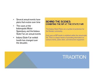 •  Several annual events have
plans that evolve over time
•  The races at the
Indianapolis Motor
Speedway and the Indiana
State Fair are annual events
•  Indiana State Fair exhibit
booth has changed over
the decades
TRADITION
 