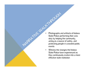 •  Photographs and artifacts of Indiana
State Police performing their civic
duty by helping the community,
acting as a source of safety, and
protecting people in crowded public
events
•  Witness the changes the Indiana
State Police have experienced as
they continuously evolve into a more
effective state institution
 