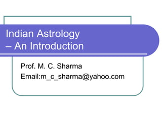 Indian Astrology
– An Introduction
Prof. M. C. Sharma
Email:m_c_sharma@yahoo.com
 