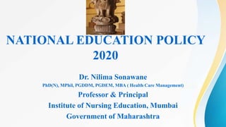 Dr. Nilima Sonawane
PhD(N), MPhil, PGDDM, PGDEM, MBA ( Health Care Management)
Professor & Principal
Institute of Nursing Education, Mumbai
Government of Maharashtra
NATIONAL EDUCATION POLICY
2020
 