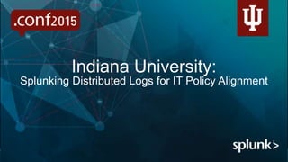 Indiana University:
Splunking Distributed Logs for IT Policy Alignment
 