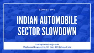 INDIAN AUTOMOBILE
SECTOR SLOWDOWN
EXORSA 2019
Samarpan Deb Majumder
Mechanical Engineering, 4th Year, IEM Kolkata, India
 