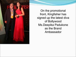 On the promotional front, Kingfisher has signed up the latest diva of Bollywood Ms.Deepika Padukone as the Brand Ambassador 