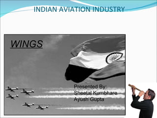   INDIAN AVIATION INDUSTRY WINGS Presented By: Sheetal Kumbhare Ayush Gupta 
