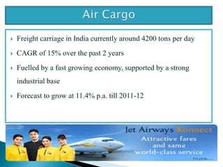  Freight carriage in India currently around 4200 tons per day
 CAGR of 15% over the past 2 years
 Fuelled by a fast growing economy, supported by a strong
industrial base
 Forecast to grow at 11.4% p.a. till 2011-12
 