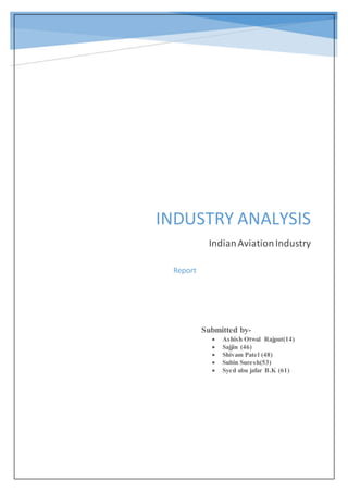 INDUSTRY ANALYSIS
IndianAviationIndustry
Submitted by-
 Ashish Otwal Rajput(14)
 Sajjin (46)
 Shivam Patel (48)
 Subin Suresh(53)
 Syed abu jafar B.K (61)
Report
 