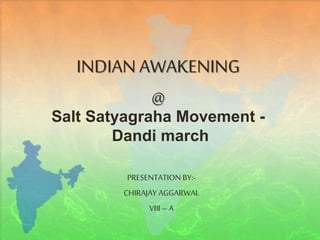INDIAN AWAKENING
@
Salt Satyagraha Movement -
Dandi march
PRESENTATION BY:-
CHIRAJAY AGGARWAL
VIII – A
 