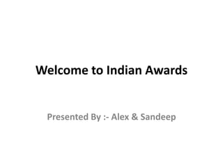 Welcome to Indian Awards 
Presented By :- Alex & Sandeep 
 