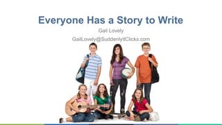 Everyone Has a Story to Write
Gail Lovely
GailLovely@SuddenlyItClicks.com
 