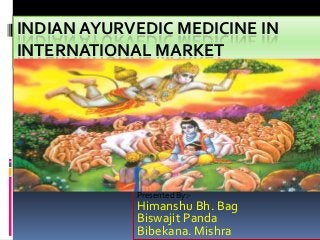INDIAN AYURVEDIC MEDICINE IN
INTERNATIONAL MARKET

Presented By:-

Himanshu Bh. Bag
Biswajit Panda
Bibekana. Mishra

 