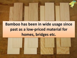 Bamboo has been in wide usage since
past as a low-priced material for
homes, bridges etc.
 