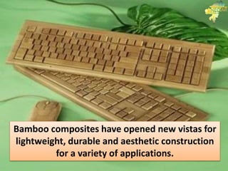 Bamboo composites have opened new vistas for
lightweight, durable and aesthetic construction
for a variety of applications.
 