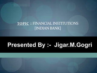 TOPIC : FINANCIALINSTITUTIONS
[INDIAN BANK]
Presented By :- Jigar.M.Gogri
 