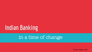 Nandan Nilekani, 2016
Indian Banking
in a time of change
1
 