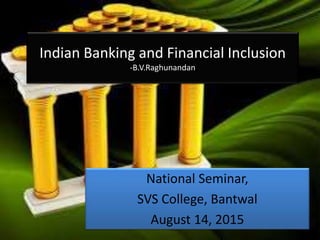 Indian Banking and Financial Inclusion
-B.V.Raghunandan
National Seminar,
SVS College, Bantwal
August 14, 2015
 