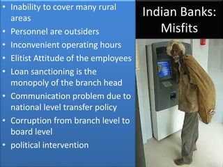 Indian Banks:
Misfits
• Inability to cover many rural
areas
• Personnel are outsiders
• Inconvenient operating hours
• Eli...