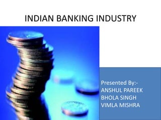 INDIAN BANKING INDUSTRY 
Presented By:- 
ANSHUL PAREEK 
BHOLA SINGH 
VIMLA MISHRA 
 