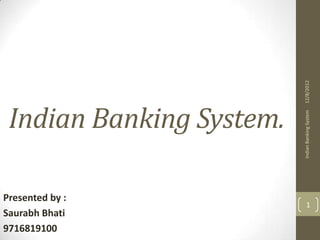 12/8/2012
 Indian Banking System.




                          Indian Banking System
Presented by :
                               1
Saurabh Bhati
9716819100
 