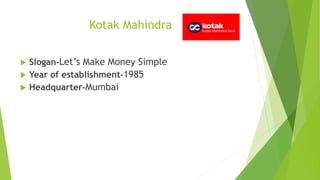 Kotak Mahindra
 Slogan-Let’s Make Money Simple
 Year of establishment-1985
 Headquarter-Mumbai
 