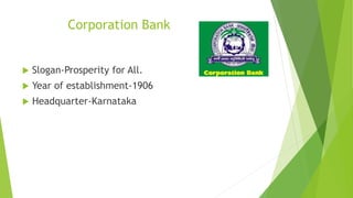 Corporation Bank
 Slogan-Prosperity for All.
 Year of establishment-1906
 Headquarter-Karnataka
 