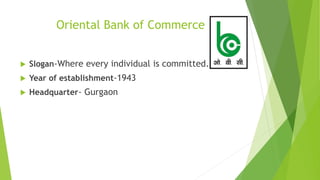 Oriental Bank of Commerce
 Slogan-Where every individual is committed.
 Year of establishment-1943
 Headquarter- Gurgaon
 
