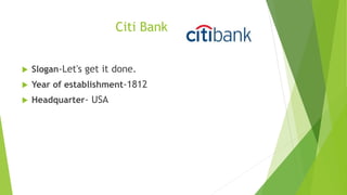 Citi Bank
 Slogan-Let's get it done.
 Year of establishment-1812
 Headquarter- USA
 