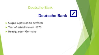 Deutsche Bank
 Slogan-A passion to perform
 Year of establishment-1870
 Headquarter- Germany
 
