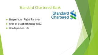 Standard Chartered Bank
 Slogan-Your Right Partner
 Year of establishment-1862
 Headquarter- US
 