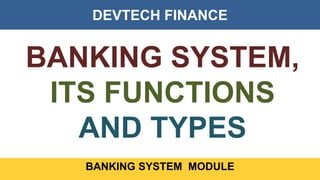 DEVTECH FINANCE
BANKING SYSTEM MODULE
BANKING SYSTEM,
ITS FUNCTIONS
AND TYPES
 