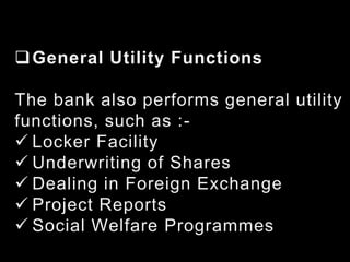 General Utility Functions
The bank also performs general utility
functions, such as :-
 Locker Facility
 Underwriting of Shares
 Dealing in Foreign Exchange
 Project Reports
 Social Welfare Programmes
 